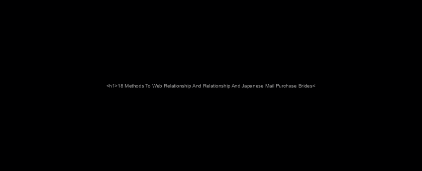 <h1>18 Methods To Web Relationship And Relationship And Japanese Mail Purchase Brides</h1>